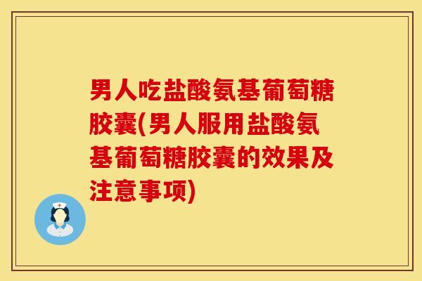 男人吃盐酸氨基葡萄糖胶囊(男人服用盐酸氨基葡萄糖胶囊的效果及注意事项)