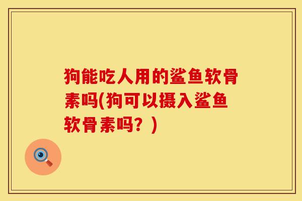 狗能吃人用的鲨鱼软骨素吗(狗可以摄入鲨鱼软骨素吗？)