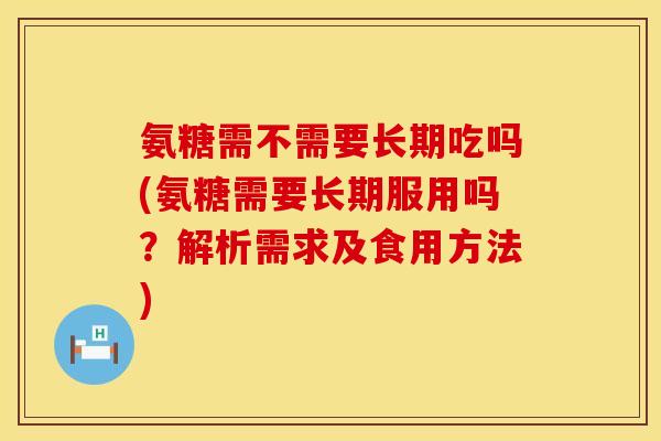 氨糖需不需要长期吃吗(氨糖需要长期服用吗？解析需求及食用方法)