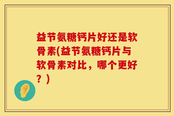 益节氨糖钙片好还是软骨素(益节氨糖钙片与软骨素对比，哪个更好？)