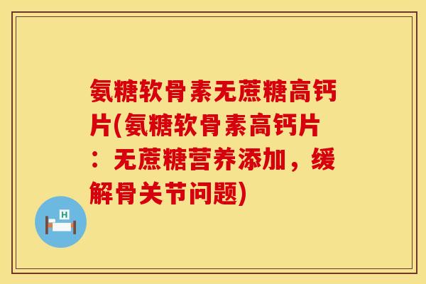 氨糖软骨素无蔗糖高钙片(氨糖软骨素高钙片:无蔗糖营养添加,缓解骨关节问题) 氨糖软骨素无蔗糖高钙片(氨糖软骨素高钙片:无蔗糖营养添加,缓解骨关节问题)