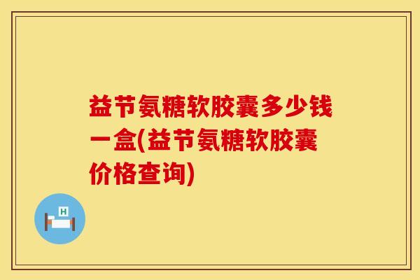 益节氨糖软胶囊多少钱一盒(益节氨糖软胶囊价格查询)
