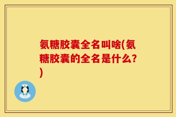 氨糖胶囊全名叫啥(氨糖胶囊的全名是什么？)