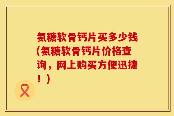 氨糖软骨钙片买多少钱(氨糖软骨钙片价格查询，网上购买方便迅捷！)