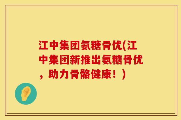 江中集团氨糖骨优(江中集团新推出氨糖骨优，助力骨骼健康！)