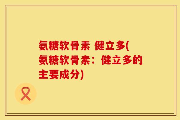 氨糖软骨素 健立多(氨糖软骨素：健立多的主要成分)
