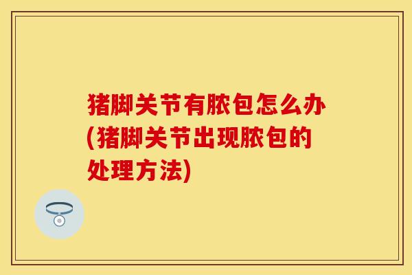 猪脚关节有脓包怎么办(猪脚关节出现脓包的处理方法)