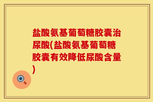 盐酸氨基葡萄糖胶囊治尿酸(盐酸氨基葡萄糖胶囊有效降低尿酸含量)