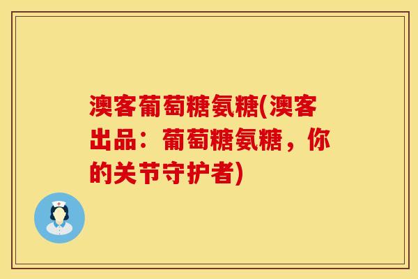 澳客葡萄糖氨糖(澳客出品：葡萄糖氨糖，你的关节守护者)