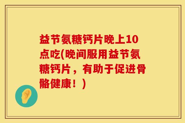 益节氨糖钙片晚上10点吃(晚间服用益节氨糖钙片，有助于促进骨骼健康！)