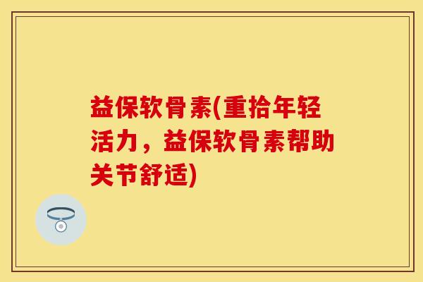 益保软骨素(重拾年轻活力，益保软骨素帮助关节舒适)