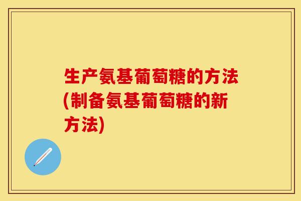 生产氨基葡萄糖的方法(制备氨基葡萄糖的新方法)