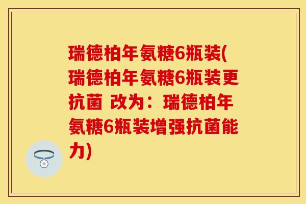 瑞德柏年氨糖6瓶装(瑞德柏年氨糖6瓶装更抗菌 改为：瑞德柏年氨糖6瓶装增强抗菌能力)