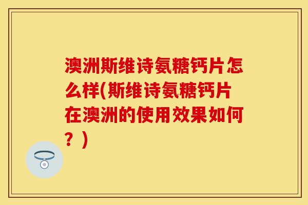 澳洲斯维诗氨糖钙片怎么样(斯维诗氨糖钙片在澳洲的使用效果如何？)