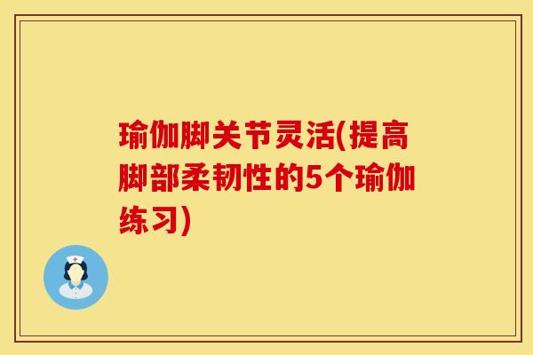 瑜伽脚关节灵活(提高脚部柔韧性的5个瑜伽练习)
