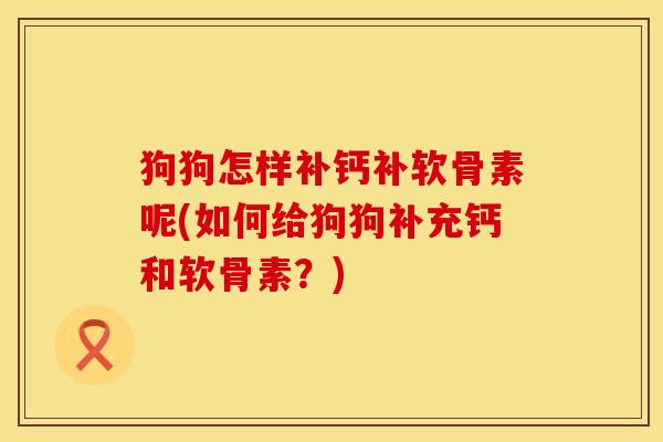 狗狗怎样补钙补软骨素呢(如何给狗狗补充钙和软骨素？)