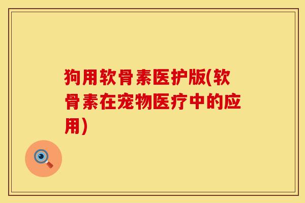 狗用软骨素医护版(软骨素在宠物医疗中的应用)