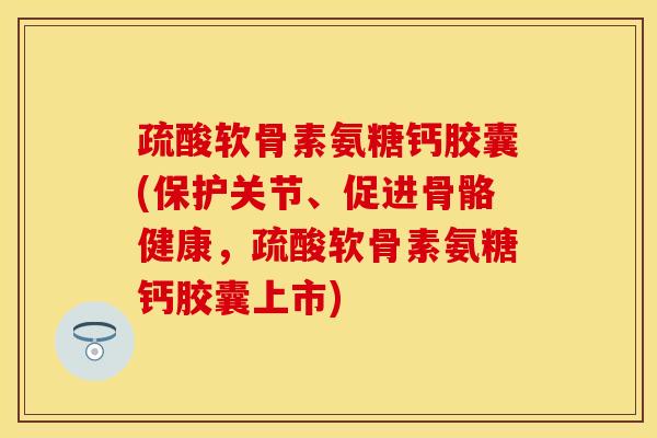 疏酸软骨素氨糖钙胶囊(保护关节、促进骨骼健康，疏酸软骨素氨糖钙胶囊上市)