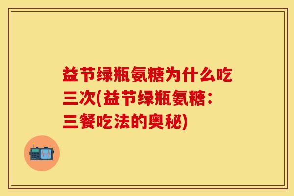 益节绿瓶氨糖为什么吃三次(益节绿瓶氨糖：三餐吃法的奥秘)