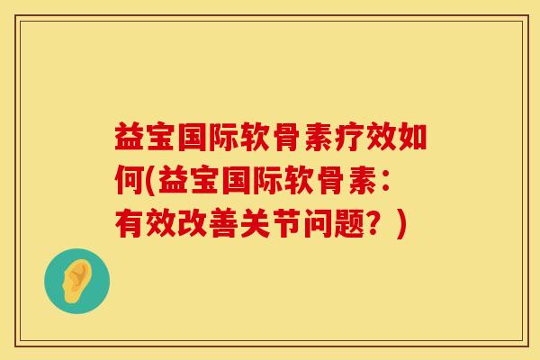 益宝国际软骨素疗效如何(益宝国际软骨素：有效改善关节问题？)
