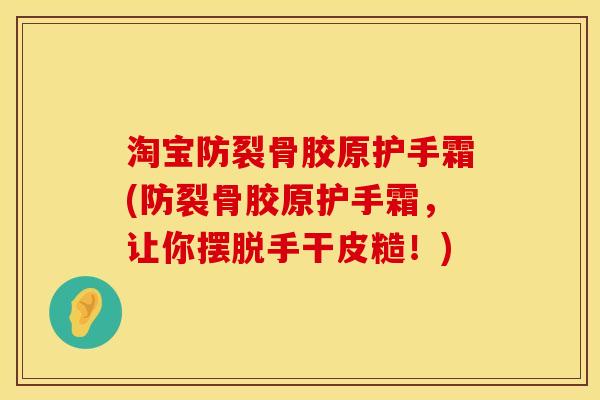 淘宝防裂骨胶原护手霜(防裂骨胶原护手霜，让你摆脱手干皮糙！)
