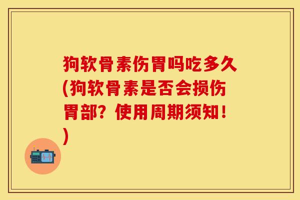 狗软骨素伤胃吗吃多久(狗软骨素是否会损伤胃部？使用周期须知！)