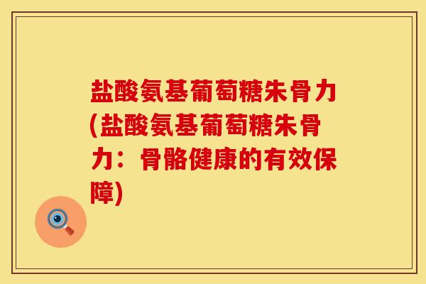 盐酸氨基葡萄糖朱骨力(盐酸氨基葡萄糖朱骨力：骨骼健康的有效保障)