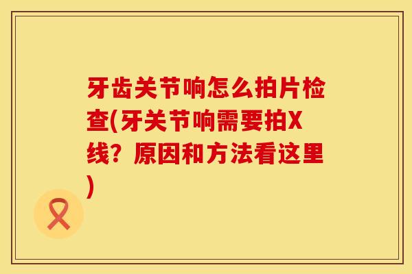 牙齿关节响怎么拍片检查(牙关节响需要拍X线？原因和方法看这里)