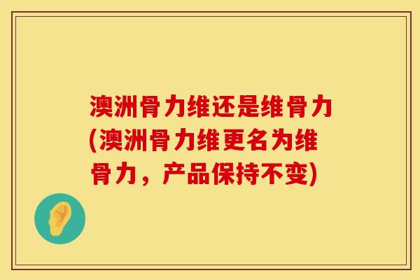 澳洲骨力维还是维骨力(澳洲骨力维更名为维骨力，产品保持不变)