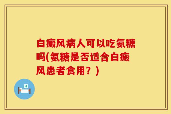 白癜风病人可以吃氨糖吗(氨糖是否适合白癜风患者食用？)