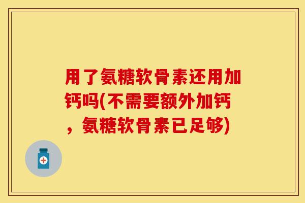 用了氨糖软骨素还用加钙吗(不需要额外加钙，氨糖软骨素已足够)