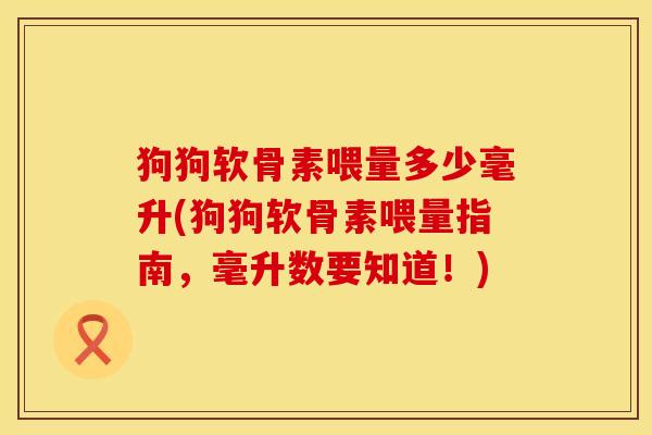 狗狗软骨素喂量多少毫升(狗狗软骨素喂量指南，毫升数要知道！)
