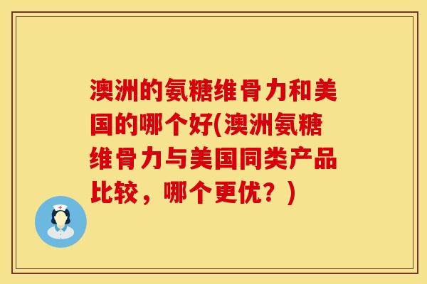 澳洲的氨糖维骨力和美国的哪个好(澳洲氨糖维骨力与美国同类产品比较，哪个更优？)