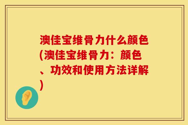 澳佳宝维骨力什么颜色(澳佳宝维骨力：颜色、功效和使用方法详解)