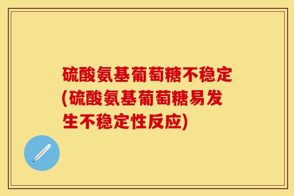 硫酸氨基葡萄糖不稳定(硫酸氨基葡萄糖易发生不稳定性反应)