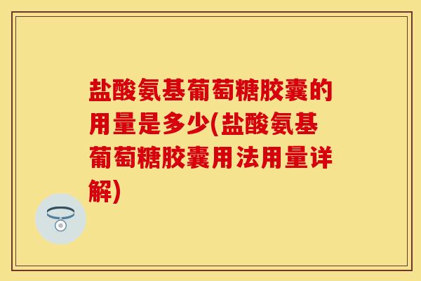 盐酸氨基葡萄糖胶囊的用量是多少(盐酸氨基葡萄糖胶囊用法用量详解)