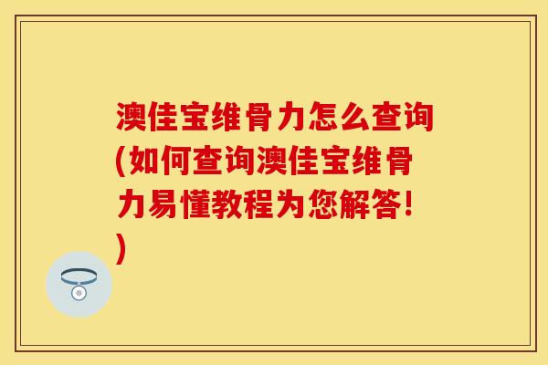 澳佳宝维骨力怎么查询(如何查询澳佳宝维骨力易懂教程为您解答!)