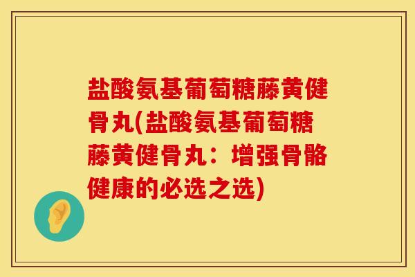 盐酸氨基葡萄糖藤黄健骨丸(盐酸氨基葡萄糖藤黄健骨丸：增强骨骼健康的必选之选)
