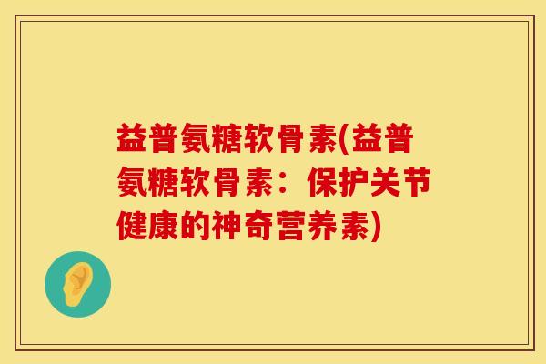 益普氨糖软骨素(益普氨糖软骨素：保护关节健康的神奇营养素)
