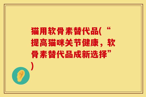 猫用软骨素替代品(“提高猫咪关节健康，软骨素替代品成新选择”)
