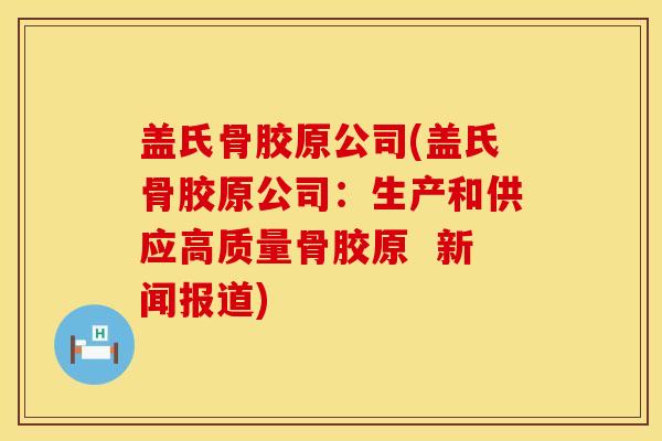 盖氏骨胶原公司(盖氏骨胶原公司：生产和供应高质量骨胶原  新闻报道)