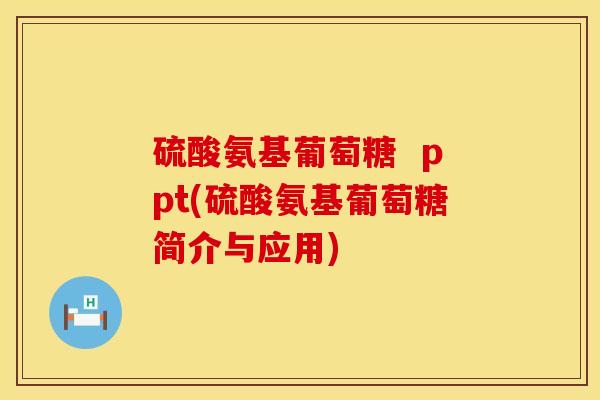 硫酸氨基葡萄糖  ppt(硫酸氨基葡萄糖简介与应用)