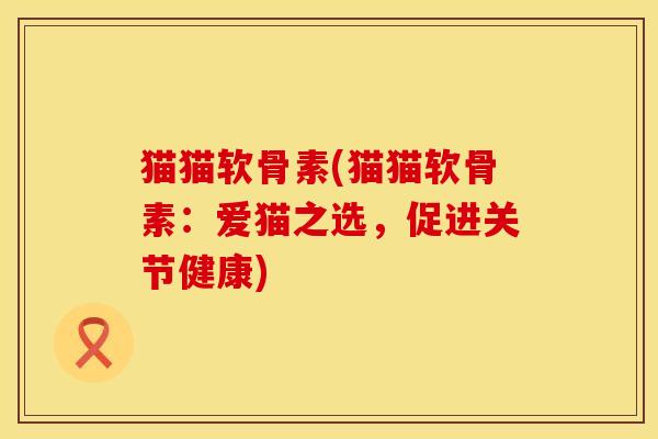 猫猫软骨素(猫猫软骨素：爱猫之选，促进关节健康)