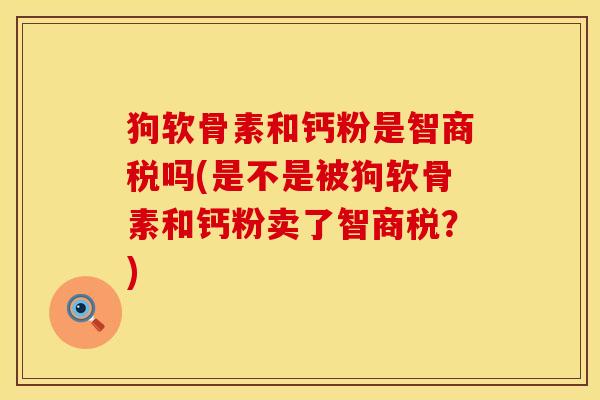 狗软骨素和钙粉是智商税吗(是不是被狗软骨素和钙粉卖了智商税？)
