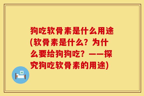 狗吃软骨素是什么用途(软骨素是什么？为什么要给狗狗吃？——探究狗吃软骨素的用途)