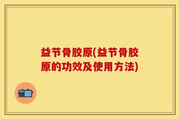 益节骨胶原(益节骨胶原的功效及使用方法)