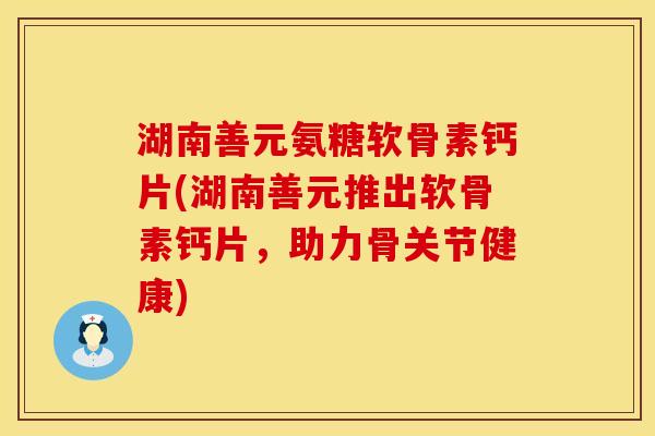 湖南善元氨糖软骨素钙片(湖南善元推出软骨素钙片，助力骨关节健康)