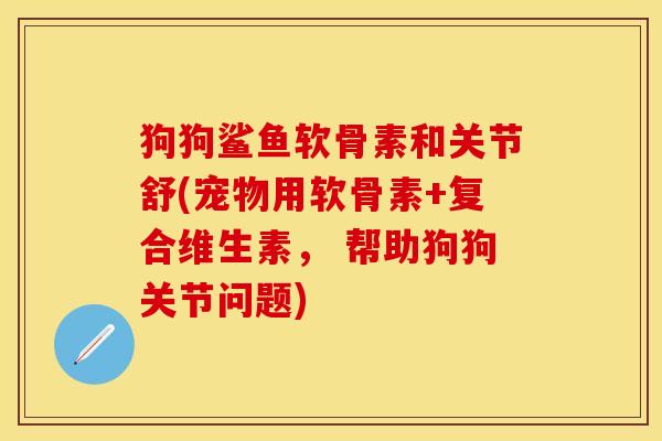 狗狗鲨鱼软骨素和关节舒(宠物用软骨素+复合维生素， 帮助狗狗关节问题)