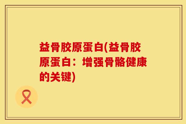 益骨胶原蛋白(益骨胶原蛋白：增强骨骼健康的关键)