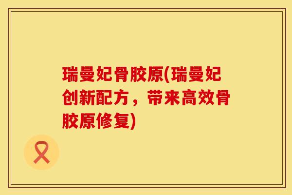 瑞曼妃骨胶原(瑞曼妃创新配方，带来高效骨胶原修复)